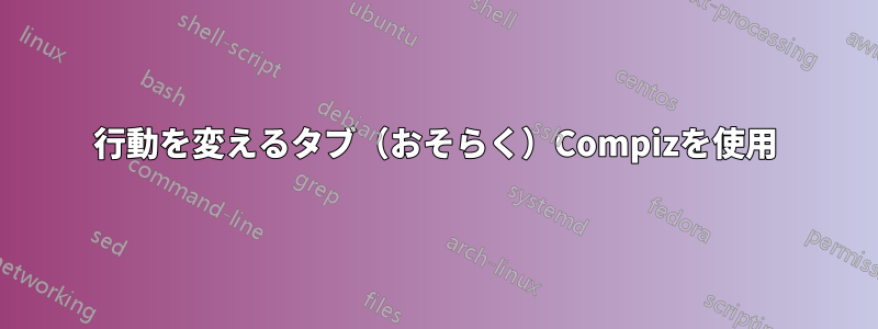 行動を変えるタブ（おそらく）Compizを使用