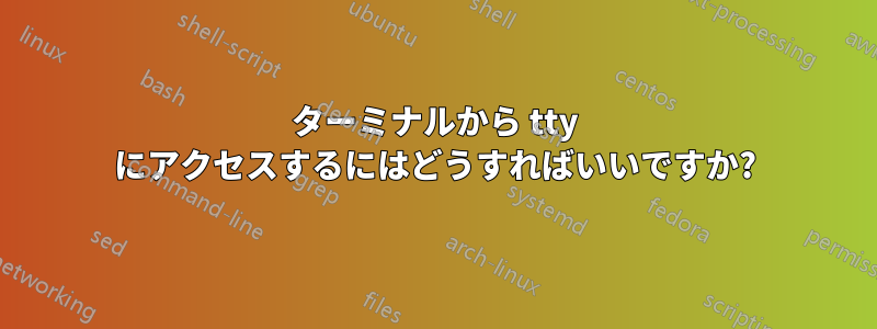 ターミナルから tty にアクセスするにはどうすればいいですか?