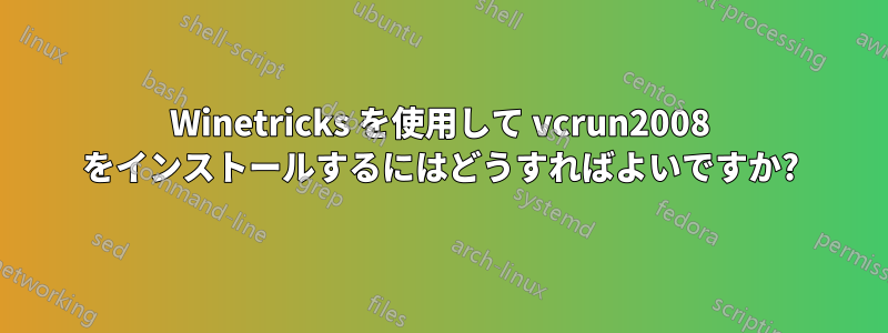 Winetricks を使用して vcrun2008 をインストールするにはどうすればよいですか?