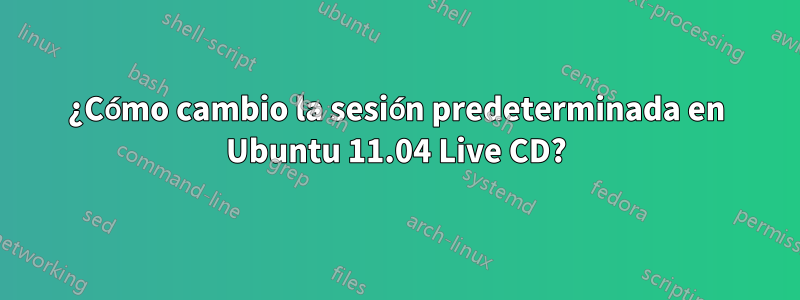 ¿Cómo cambio la sesión predeterminada en Ubuntu 11.04 Live CD?