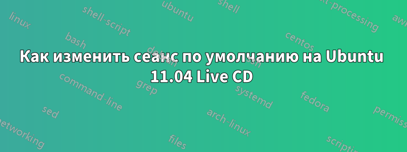 Как изменить сеанс по умолчанию на Ubuntu 11.04 Live CD