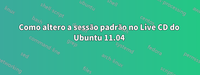 Como altero a sessão padrão no Live CD do Ubuntu 11.04