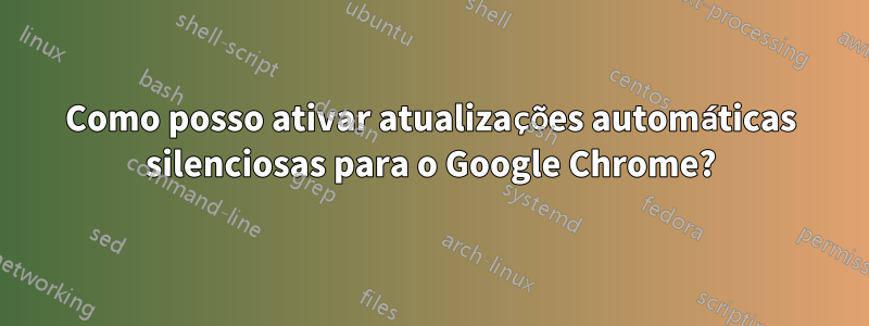 Como posso ativar atualizações automáticas silenciosas para o Google Chrome?