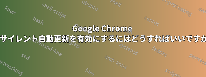 Google Chrome のサイレント自動更新を有効にするにはどうすればいいですか?