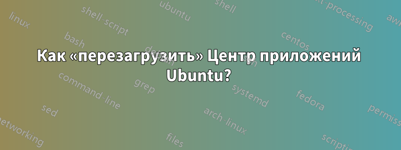 Как «перезагрузить» Центр приложений Ubuntu?