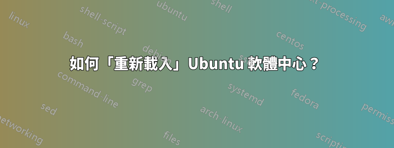 如何「重新載入」Ubuntu 軟體中心？