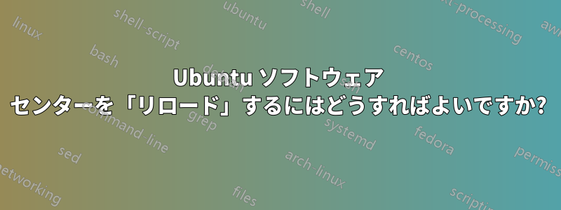 Ubuntu ソフトウェア センターを「リロード」するにはどうすればよいですか?