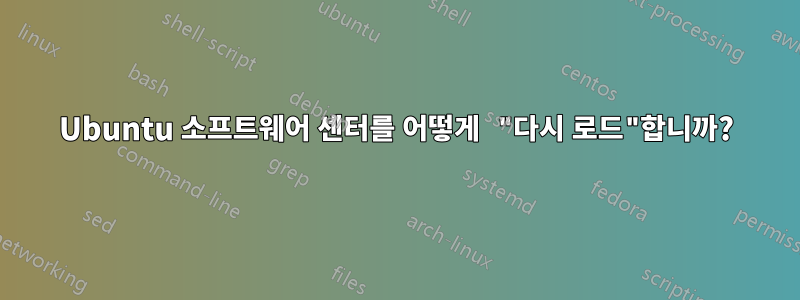 Ubuntu 소프트웨어 센터를 어떻게 "다시 로드"합니까?