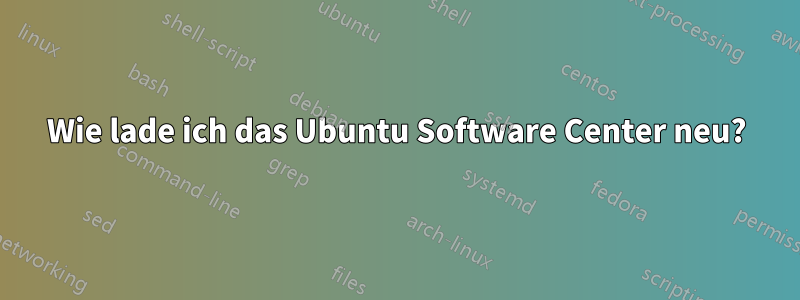 Wie lade ich das Ubuntu Software Center neu?