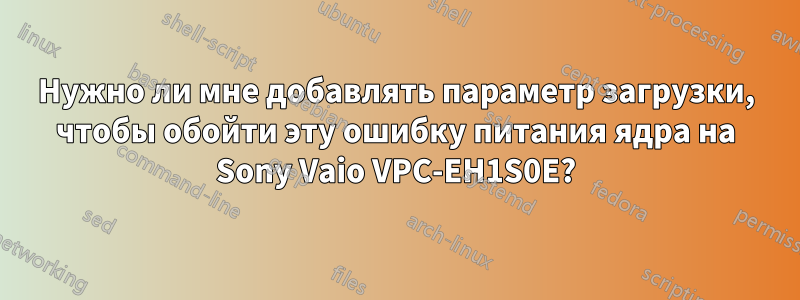 Нужно ли мне добавлять параметр загрузки, чтобы обойти эту ошибку питания ядра на Sony Vaio VPC-EH1S0E?