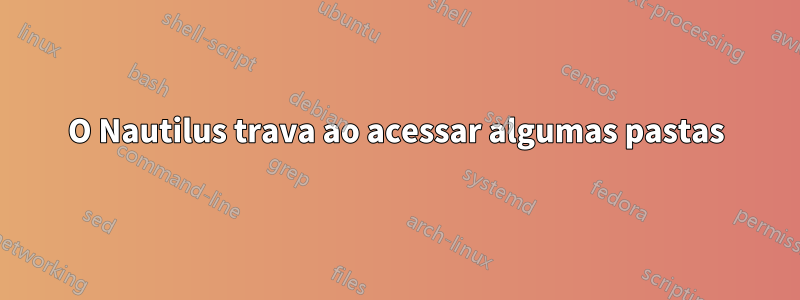 O Nautilus trava ao acessar algumas pastas