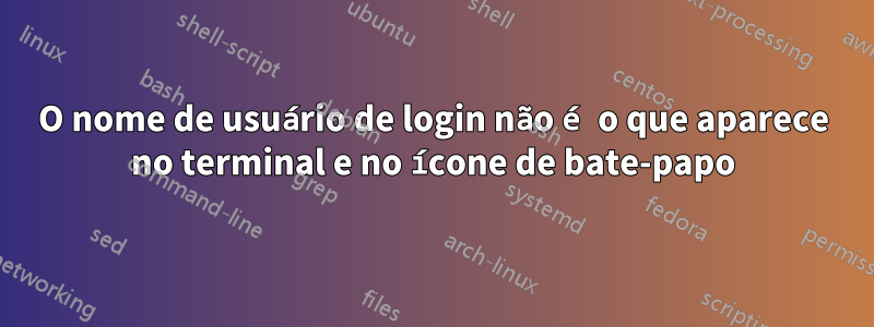 O nome de usuário de login não é o que aparece no terminal e no ícone de bate-papo