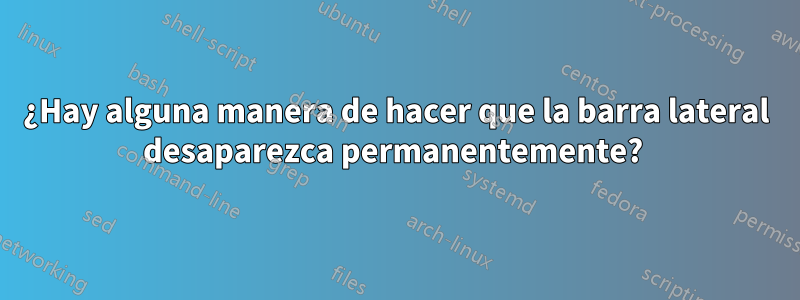 ¿Hay alguna manera de hacer que la barra lateral desaparezca permanentemente? 