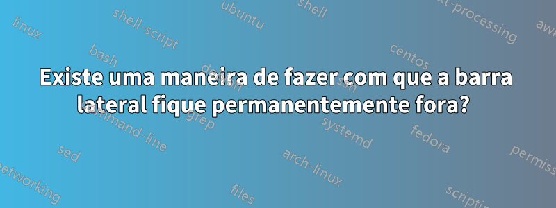 Existe uma maneira de fazer com que a barra lateral fique permanentemente fora? 