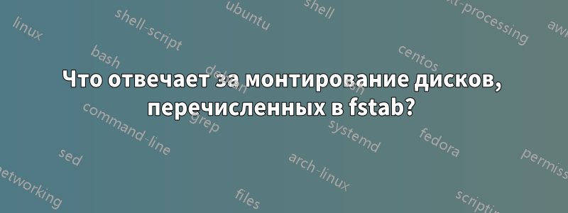 Что отвечает за монтирование дисков, перечисленных в fstab?