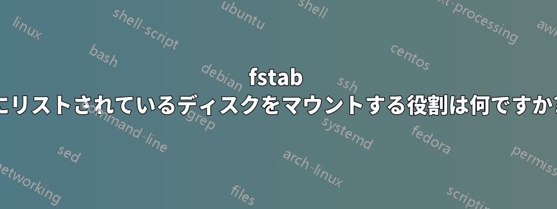 fstab にリストされているディスクをマウントする役割は何ですか?