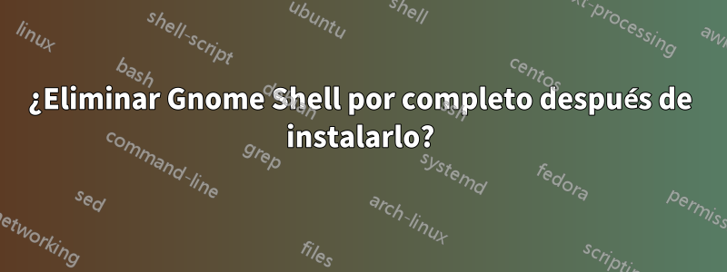 ¿Eliminar Gnome Shell por completo después de instalarlo?