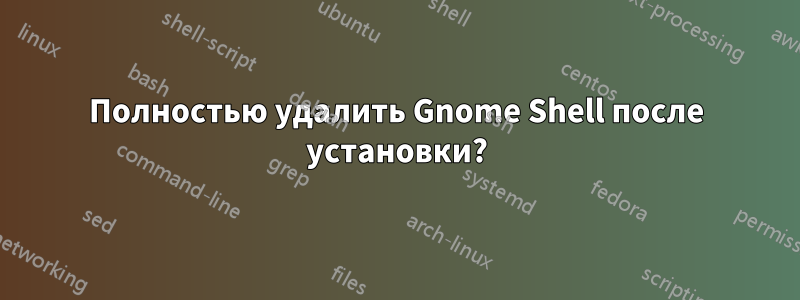 Полностью удалить Gnome Shell после установки?