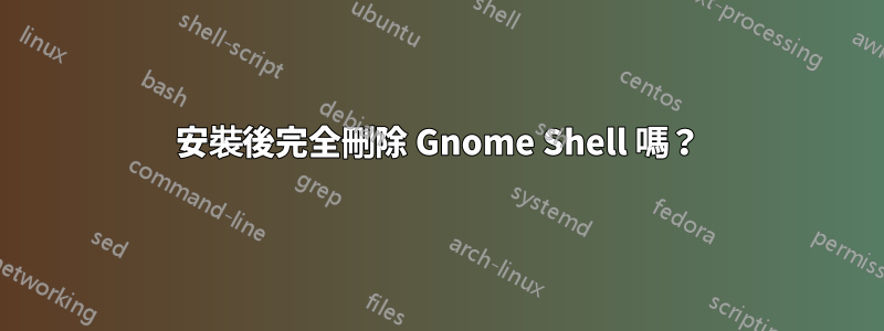 安裝後完全刪除 Gnome Shell 嗎？