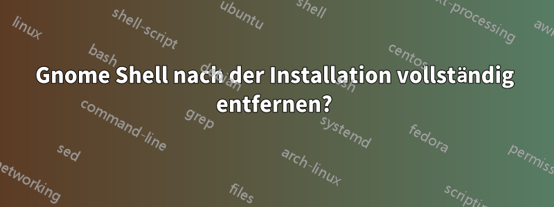 Gnome Shell nach der Installation vollständig entfernen?