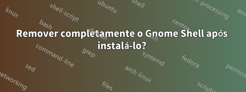 Remover completamente o Gnome Shell após instalá-lo?