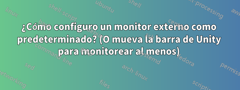 ¿Cómo configuro un monitor externo como predeterminado? (O mueva la barra de Unity para monitorear al menos)