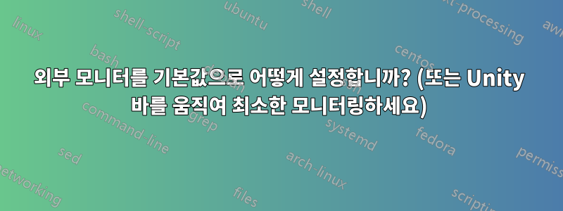 외부 모니터를 기본값으로 어떻게 설정합니까? (또는 Unity 바를 움직여 최소한 모니터링하세요)