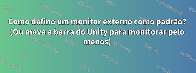 Como defino um monitor externo como padrão? (Ou mova a barra do Unity para monitorar pelo menos)