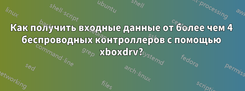 Как получить входные данные от более чем 4 беспроводных контроллеров с помощью xboxdrv?