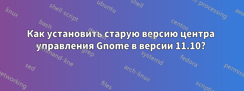 Как установить старую версию центра управления Gnome в версии 11.10?