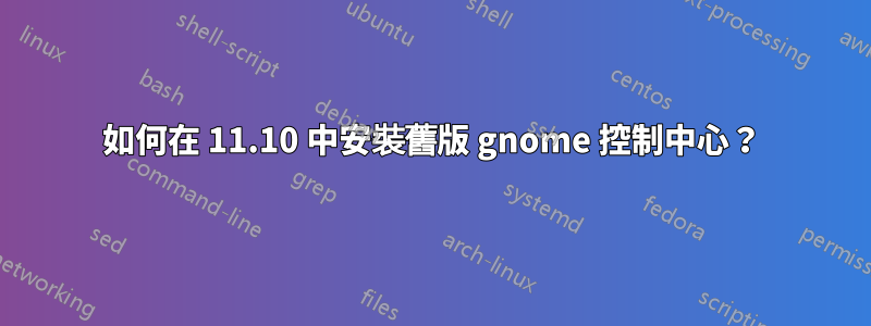 如何在 11.10 中安裝舊版 gnome 控制中心？