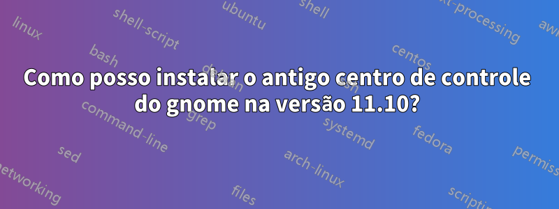 Como posso instalar o antigo centro de controle do gnome na versão 11.10?