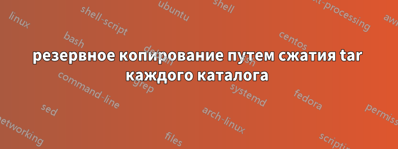 резервное копирование путем сжатия tar каждого каталога