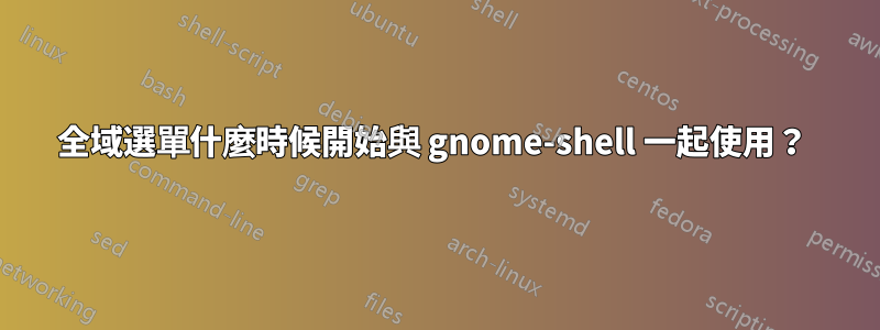 全域選單什麼時候開始與 gnome-shell 一起使用？ 