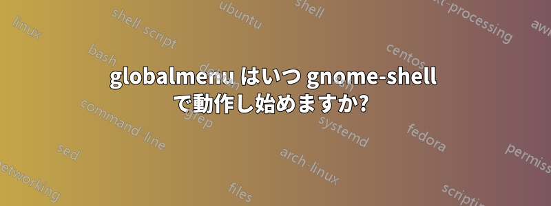 globalmenu はいつ gnome-shell で動作し始めますか? 