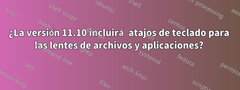 ¿La versión 11.10 incluirá atajos de teclado para las lentes de archivos y aplicaciones?