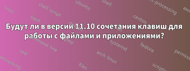 Будут ли в версии 11.10 сочетания клавиш для работы с файлами и приложениями?