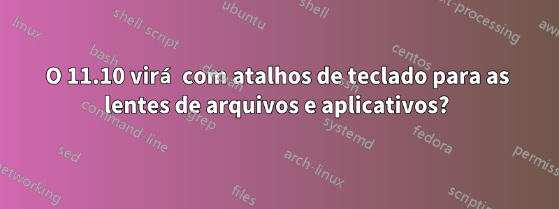 O 11.10 virá com atalhos de teclado para as lentes de arquivos e aplicativos?