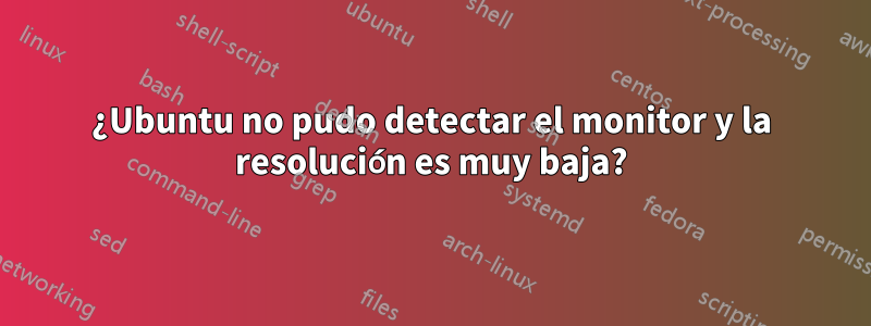 ¿Ubuntu no pudo detectar el monitor y la resolución es muy baja?