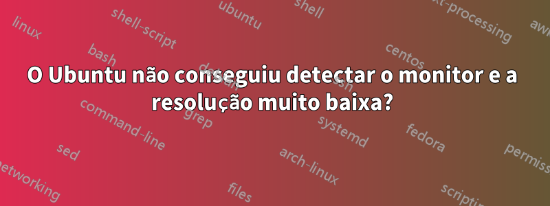 O Ubuntu não conseguiu detectar o monitor e a resolução muito baixa?