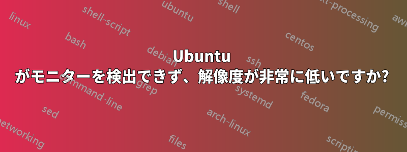 Ubuntu がモニターを検出できず、解像度が非常に低いですか?