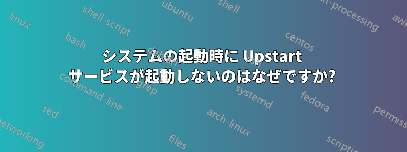 システムの起動時に Upstart サービスが起動しないのはなぜですか?