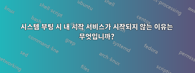 시스템 부팅 시 내 시작 서비스가 시작되지 않는 이유는 무엇입니까?