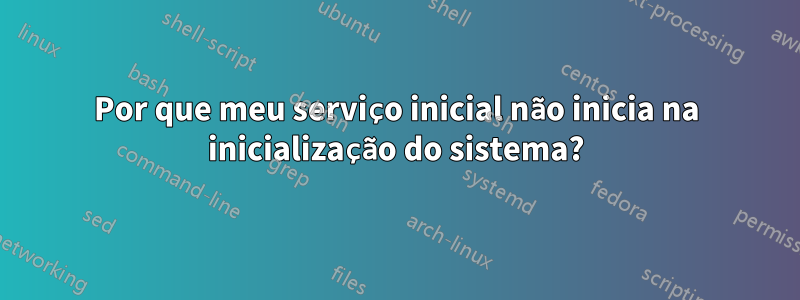 Por que meu serviço inicial não inicia na inicialização do sistema?