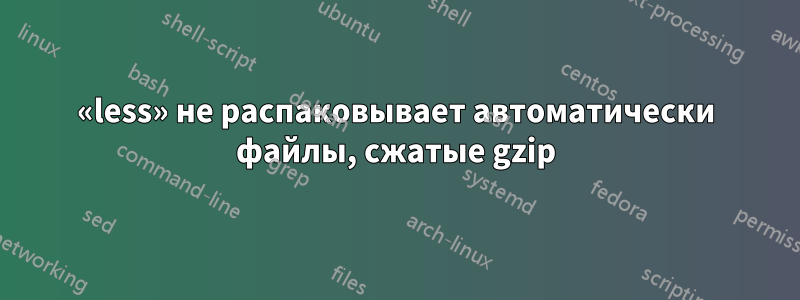 «less» не распаковывает автоматически файлы, сжатые gzip