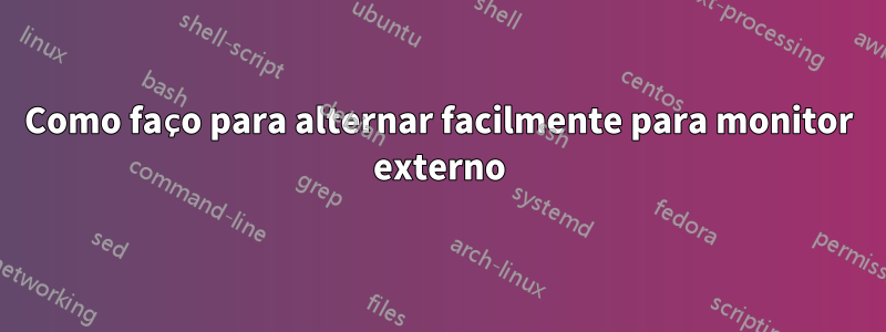 Como faço para alternar facilmente para monitor externo