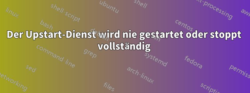 Der Upstart-Dienst wird nie gestartet oder stoppt vollständig