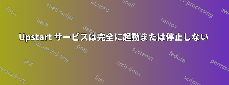 Upstart サービスは完全に起動または停止しない