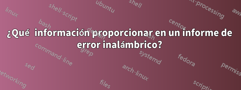 ¿Qué información proporcionar en un informe de error inalámbrico?