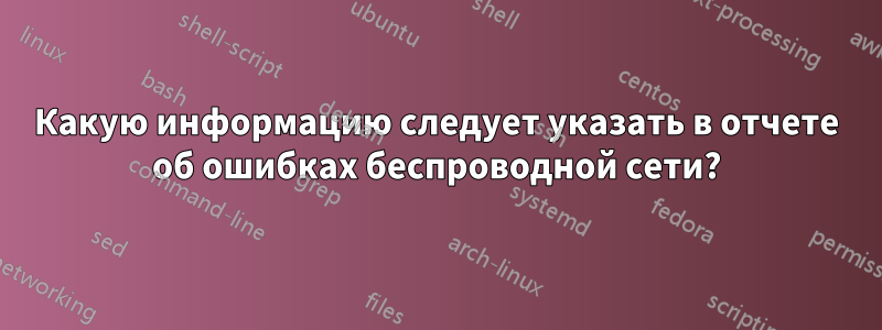 Какую информацию следует указать в отчете об ошибках беспроводной сети?